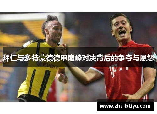 拜仁与多特蒙德德甲巅峰对决背后的争夺与恩怨 拜仁与多特蒙德德甲巅峰对决背后的争夺与恩怨