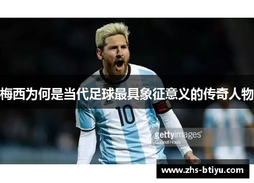 梅西为何是当代足球最具象征意义的传奇人物 梅西为何是当代足球最具象征意义的传奇人物
