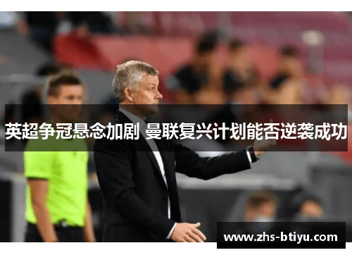 英超争冠悬念加剧 曼联复兴计划能否逆袭成功 英超争冠悬念加剧 曼联复兴计划能否逆袭成功