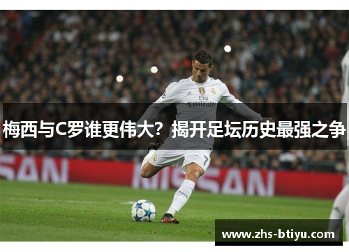 梅西与C罗谁更伟大?揭开足坛历史最强之争 梅西与C罗谁更伟大?揭开足坛历史最强之争