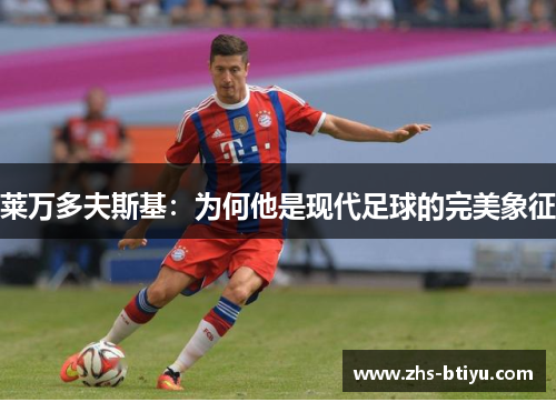 莱万多夫斯基:为何他是现代足球的完美象征 莱万多夫斯基:为何他是现代足球的完美象征