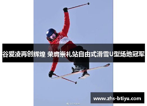 谷爱凌再创辉煌 荣膺崇礼站自由式滑雪U型场地冠军 谷爱凌再创辉煌 荣膺崇礼站自由式滑雪U型场地冠军