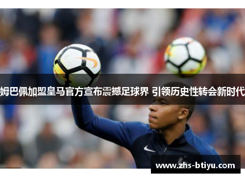 姆巴佩加盟皇马官方宣布震撼足球界 引领历史性转会新时代 姆巴佩加盟皇马官方宣布震撼足球界 引领历史性转会新时代