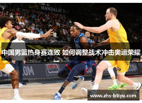 中国男篮热身赛连败 如何调整战术冲击奥运荣耀 中国男篮热身赛连败 如何调整战术冲击奥运荣耀