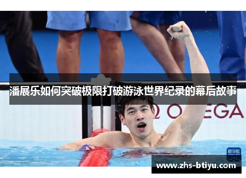 潘展乐如何突破极限打破游泳世界纪录的幕后故事 潘展乐如何突破极限打破游泳世界纪录的幕后故事
