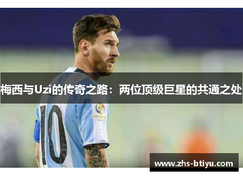 梅西与Uzi的传奇之路:两位顶级巨星的共通之处 梅西与Uzi的传奇之路:两位顶级巨星的共通之处