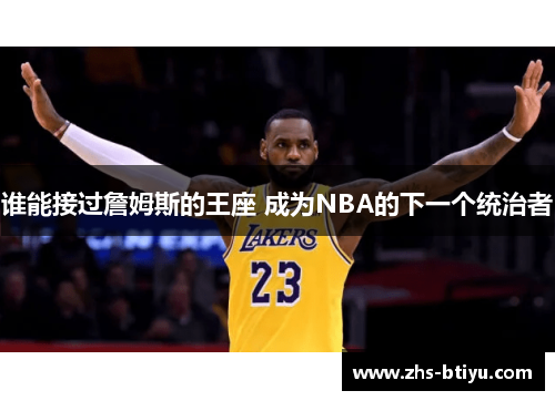 谁能接过詹姆斯的王座 成为NBA的下一个统治者 谁能接过詹姆斯的王座 成为NBA的下一个统治者