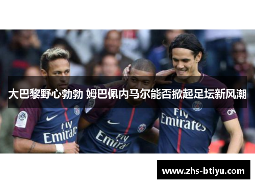 大巴黎野心勃勃 姆巴佩内马尔能否掀起足坛新风潮