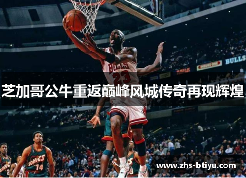 芝加哥公牛重返巅峰风城传奇再现辉煌 芝加哥公牛重返巅峰风城传奇再现辉煌