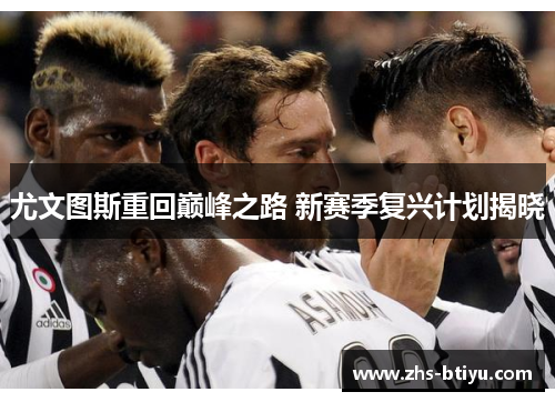 尤文图斯重回巅峰之路 新赛季复兴计划揭晓 尤文图斯重回巅峰之路 新赛季复兴计划揭晓