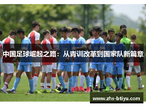 中国足球崛起之路:从青训改革到国家队新篇章 中国足球崛起之路:从青训改革到国家队新篇章