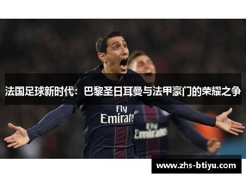 法国足球新时代:巴黎圣日耳曼与法甲豪门的荣耀之争 法国足球新时代:巴黎圣日耳曼与法甲豪门的荣耀之争