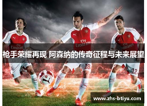 枪手荣耀再现 阿森纳的传奇征程与未来展望 枪手荣耀再现 阿森纳的传奇征程与未来展望