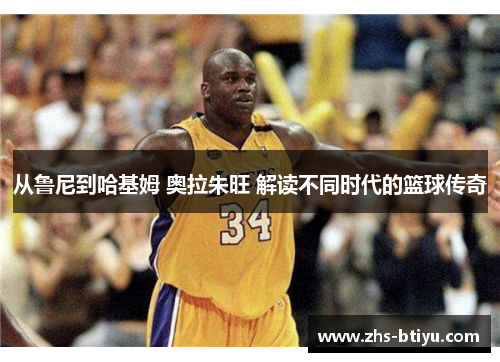 从鲁尼到哈基姆 奥拉朱旺 解读不同时代的篮球传奇 从鲁尼到哈基姆 奥拉朱旺 解读不同时代的篮球传奇