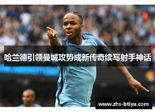哈兰德引领曼城攻势成新传奇续写射手神话 哈兰德引领曼城攻势成新传奇续写射手神话