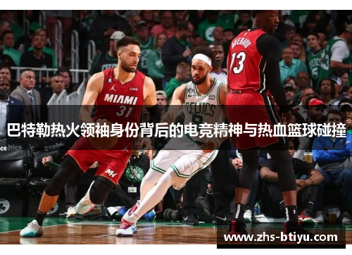 巴特勒热火领袖身份背后的电竞精神与热血篮球碰撞 巴特勒热火领袖身份背后的电竞精神与热血篮球碰撞
