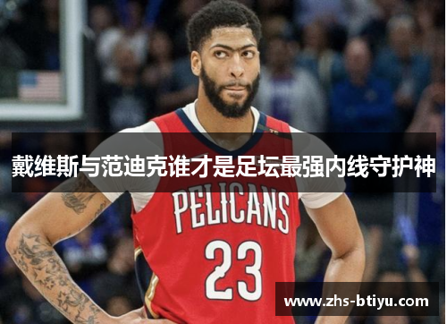 戴维斯与范迪克谁才是足坛最强内线守护神 戴维斯与范迪克谁才是足坛最强内线守护神