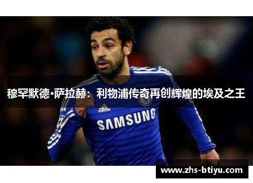 穆罕默德·萨拉赫:利物浦传奇再创辉煌的埃及之王 穆罕默德·萨拉赫:利物浦传奇再创辉煌的埃及之王