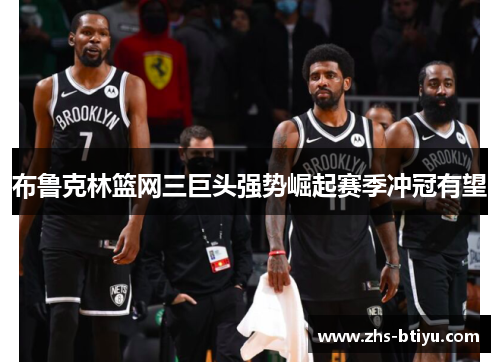 布鲁克林篮网三巨头强势崛起赛季冲冠有望 布鲁克林篮网三巨头强势崛起赛季冲冠有望