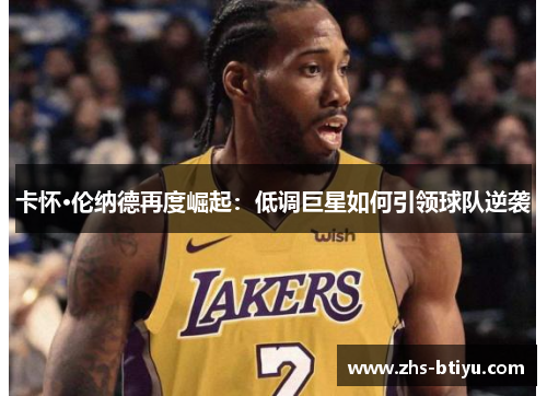 卡怀·伦纳德再度崛起:低调巨星如何引领球队逆袭 卡怀·伦纳德再度崛起:低调巨星如何引领球队逆袭