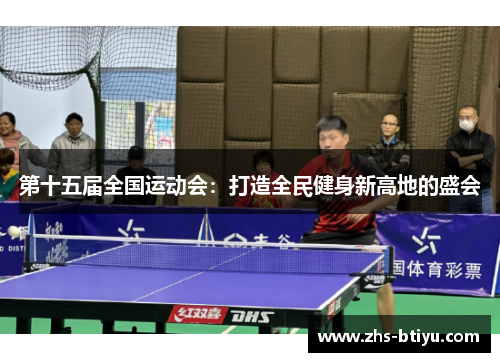 第十五届全国运动会:打造全民健身新高地的盛会 第十五届全国运动会:打造全民健身新高地的盛会