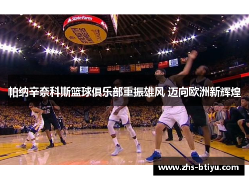 帕纳辛奈科斯篮球俱乐部重振雄风 迈向欧洲新辉煌 帕纳辛奈科斯篮球俱乐部重振雄风 迈向欧洲新辉煌