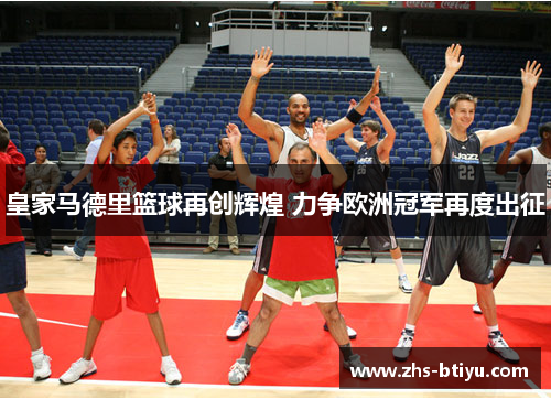 皇家马德里篮球再创辉煌 力争欧洲冠军再度出征 皇家马德里篮球再创辉煌 力争欧洲冠军再度出征