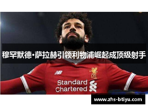 穆罕默德·萨拉赫引领利物浦崛起成顶级射手 穆罕默德·萨拉赫引领利物浦崛起成顶级射手