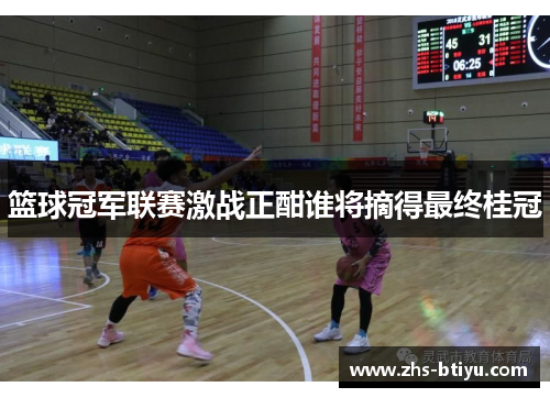 篮球冠军联赛激战正酣谁将摘得最终桂冠 篮球冠军联赛激战正酣谁将摘得最终桂冠