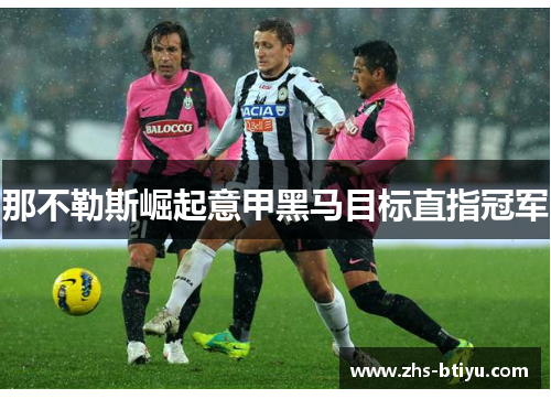 那不勒斯崛起意甲黑马目标直指冠军 那不勒斯崛起意甲黑马目标直指冠军
