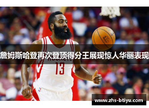 詹姆斯哈登再次登顶得分王展现惊人华丽表现 詹姆斯哈登再次登顶得分王展现惊人华丽表现