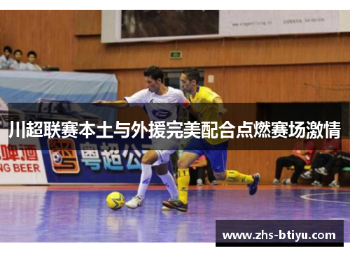 川超联赛本土与外援完美配合点燃赛场激情 川超联赛本土与外援完美配合点燃赛场激情
