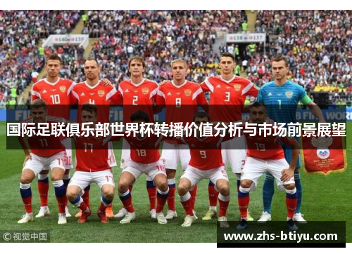 国际足联俱乐部世界杯转播价值分析与市场前景展望 国际足联俱乐部世界杯转播价值分析与市场前景展望