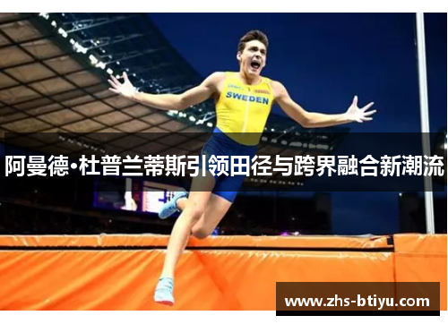 阿曼德·杜普兰蒂斯引领田径与跨界融合新潮流 阿曼德·杜普兰蒂斯引领田径与跨界融合新潮流