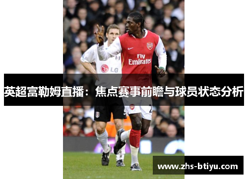 英超富勒姆直播:焦点赛事前瞻与球员状态分析 英超富勒姆直播:焦点赛事前瞻与球员状态分析