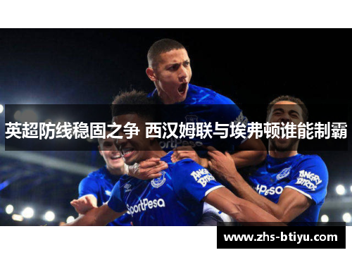 英超防线稳固之争 西汉姆联与埃弗顿谁能制霸 英超防线稳固之争 西汉姆联与埃弗顿谁能制霸