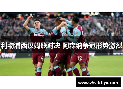 利物浦西汉姆联对决 阿森纳争冠形势激烈 利物浦西汉姆联对决 阿森纳争冠形势激烈