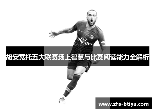 胡安索托五大联赛场上智慧与比赛阅读能力全解析 胡安索托五大联赛场上智慧与比赛阅读能力全解析