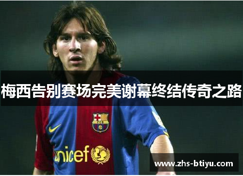 梅西告别赛场完美谢幕终结传奇之路 梅西告别赛场完美谢幕终结传奇之路