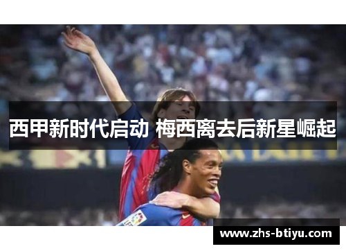 西甲新时代启动 梅西离去后新星崛起 西甲新时代启动 梅西离去后新星崛起