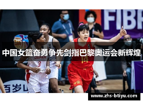 中国女篮奋勇争先剑指巴黎奥运会新辉煌 中国女篮奋勇争先剑指巴黎奥运会新辉煌